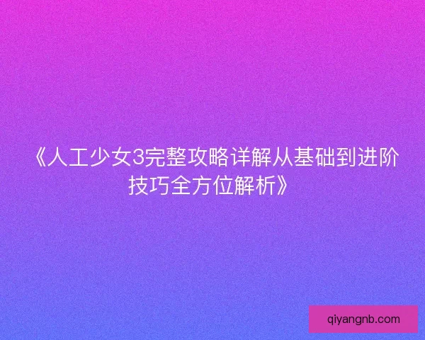 《人工少女3完整攻略详解从基础到进阶技巧全方位解析》