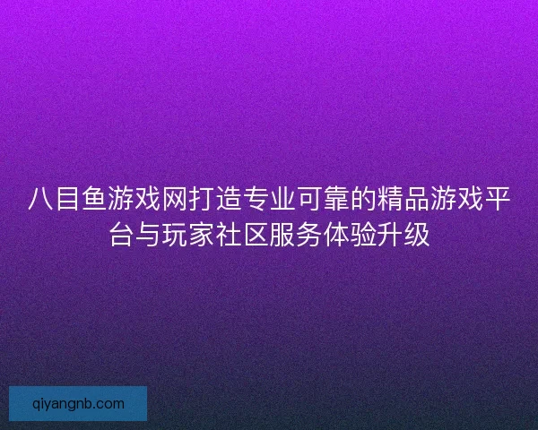 八目鱼游戏网打造专业可靠的精品游戏平台与玩家社区服务体验升级
