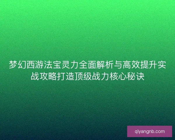 梦幻西游法宝灵力全面解析与高效提升实战攻略打造顶级战力核心秘诀