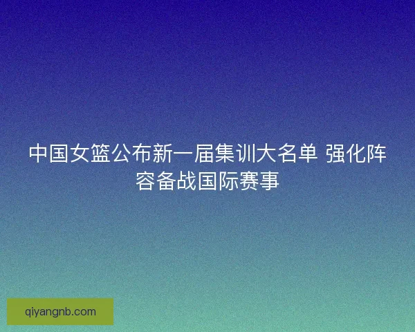 中国女篮公布新一届集训大名单 强化阵容备战国际赛事