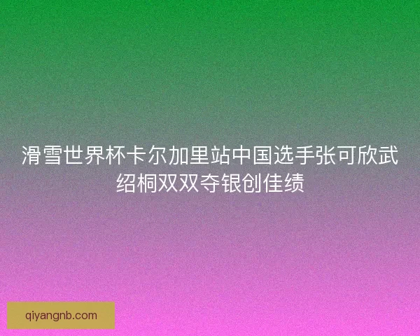 滑雪世界杯卡尔加里站中国选手张可欣武绍桐双双夺银创佳绩