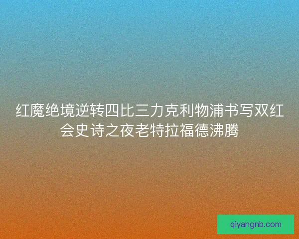 红魔绝境逆转四比三力克利物浦书写双红会史诗之夜老特拉福德沸腾