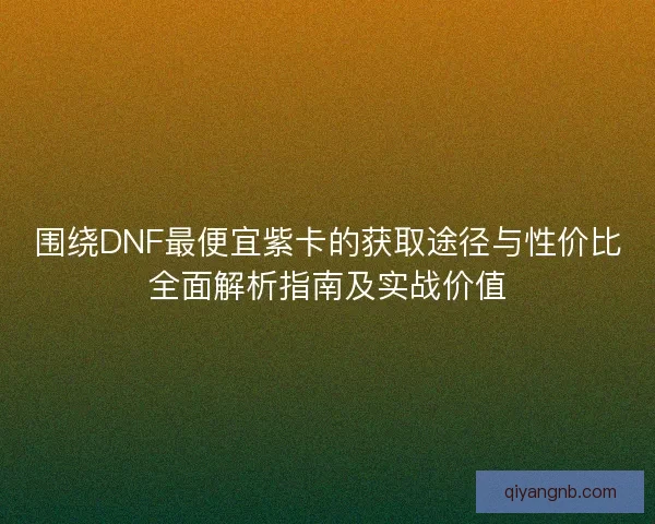 围绕DNF最便宜紫卡的获取途径与性价比全面解析指南及实战价值