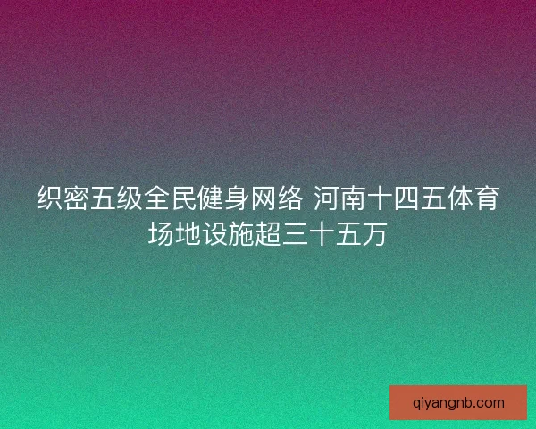 织密五级全民健身网络 河南十四五体育场地设施超三十五万