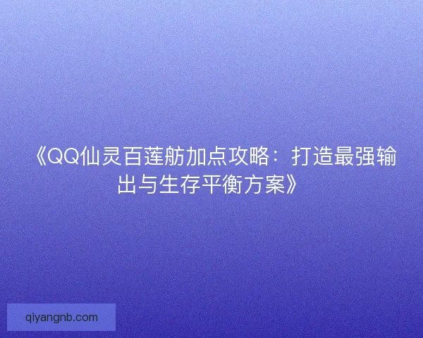 《QQ仙灵百莲舫加点攻略：打造最强输出与生存平衡方案》