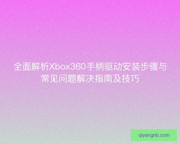全面解析Xbox360手柄驱动安装步骤与常见问题解决指南及技巧