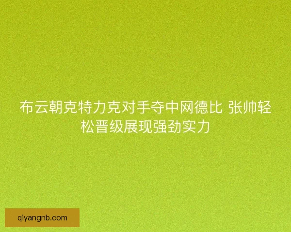 布云朝克特力克对手夺中网德比 张帅轻松晋级展现强劲实力