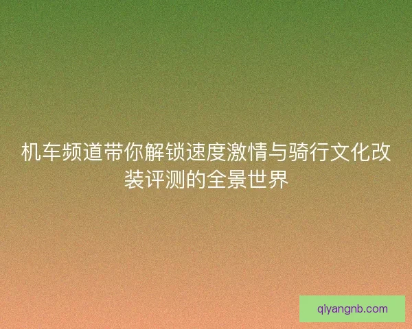 机车频道带你解锁速度激情与骑行文化改装评测的全景世界
