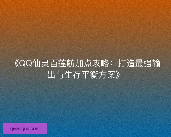 《QQ仙灵百莲舫加点攻略：打造最强输出与生存平衡方案》